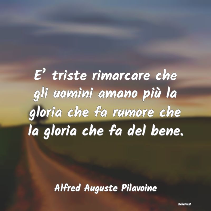 Frasi sulla Gloria - E’ triste rimarcare che gli uomini amano più la...