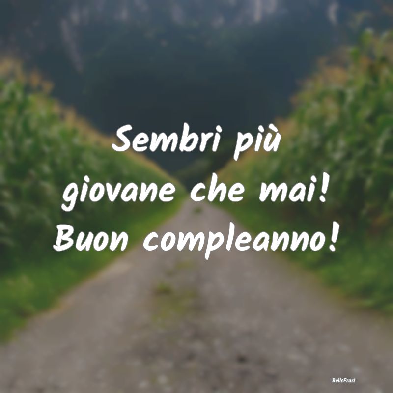 Frasi di Compleanno - Sembri più giovane che mai! Buon compleanno!...