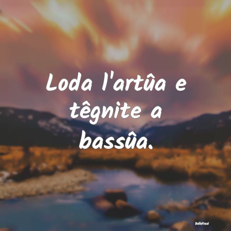 Frasi Prudenza - Loda l'artûa e têgnite a bassûa....