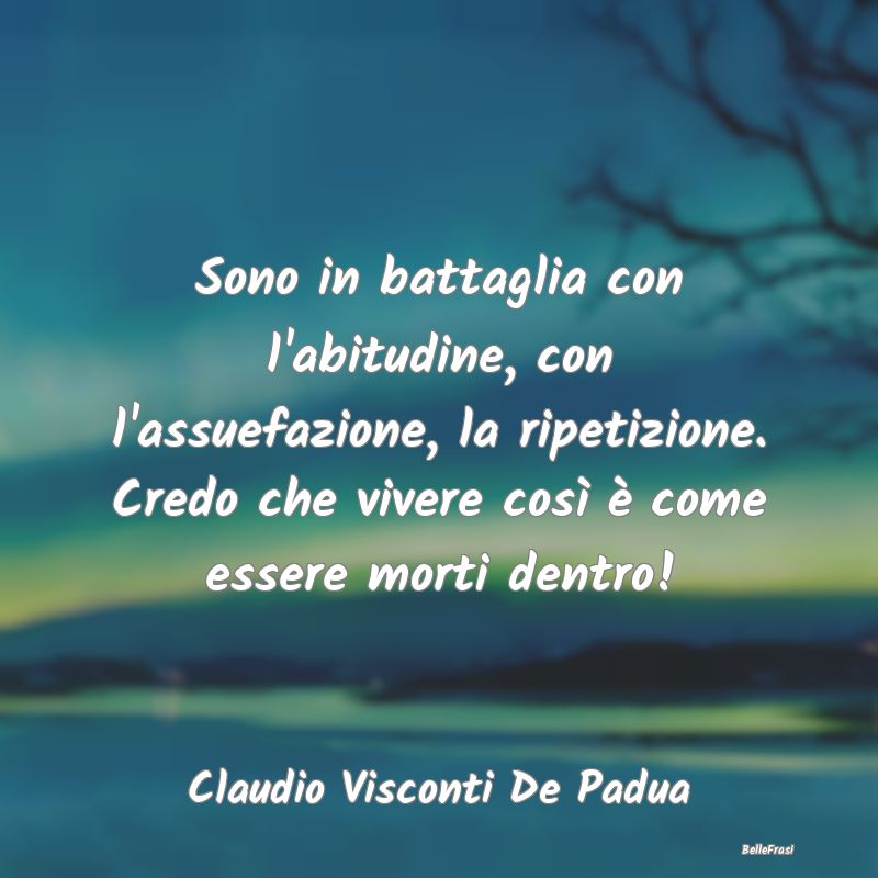 Frasi Abitudine - Sono in battaglia con l'abitudine, con l'assuefazi...