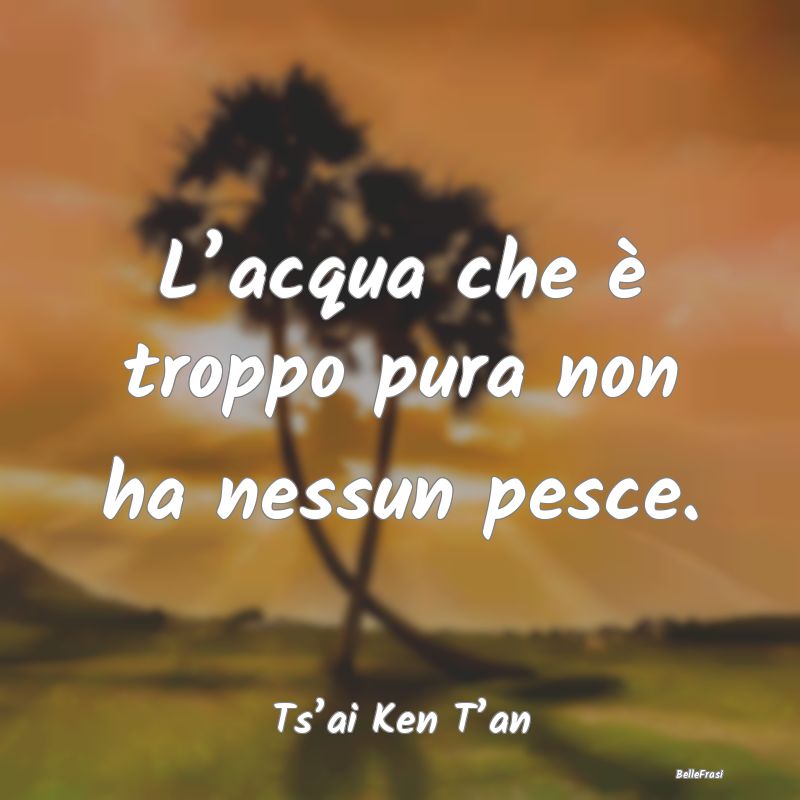 Frasi sulla virtù - L’acqua che è troppo pura non ha nessun pesce....