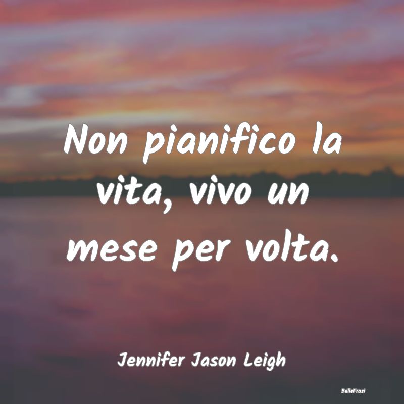 Frasi sul Pianificare - Non pianifico la vita, vivo un mese per volta....