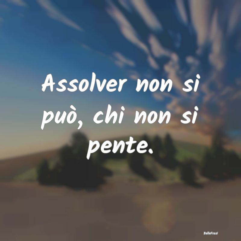 Frasi sul Pentimento - Assolver non si può, chi non si pente....