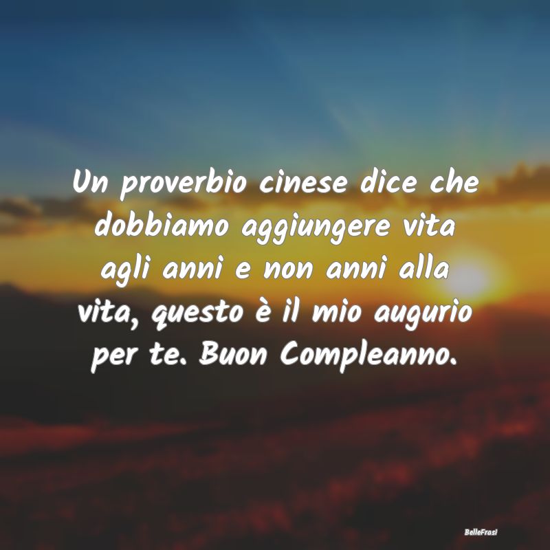 Frasi di Compleanno - Un proverbio cinese dice che dobbiamo aggiungere v...