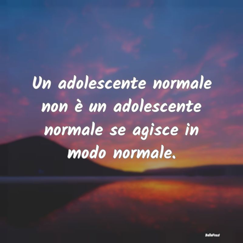 Un adolescente normale non è un adolescente norma...
