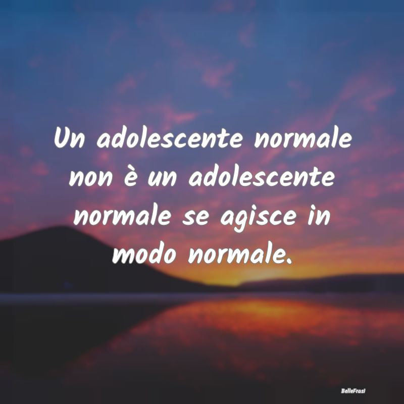 Frasi sull’adolescenza - Un adolescente normale non è un adolescente norma...