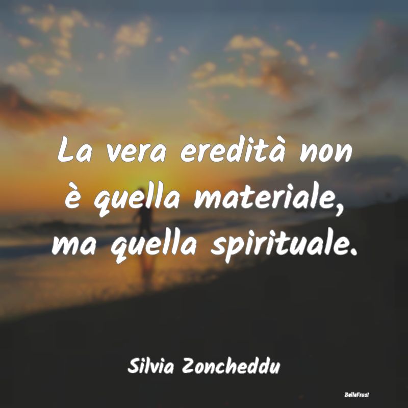 Frasi sulla Spiritualità - La vera eredità non è quella materiale, ma quell...