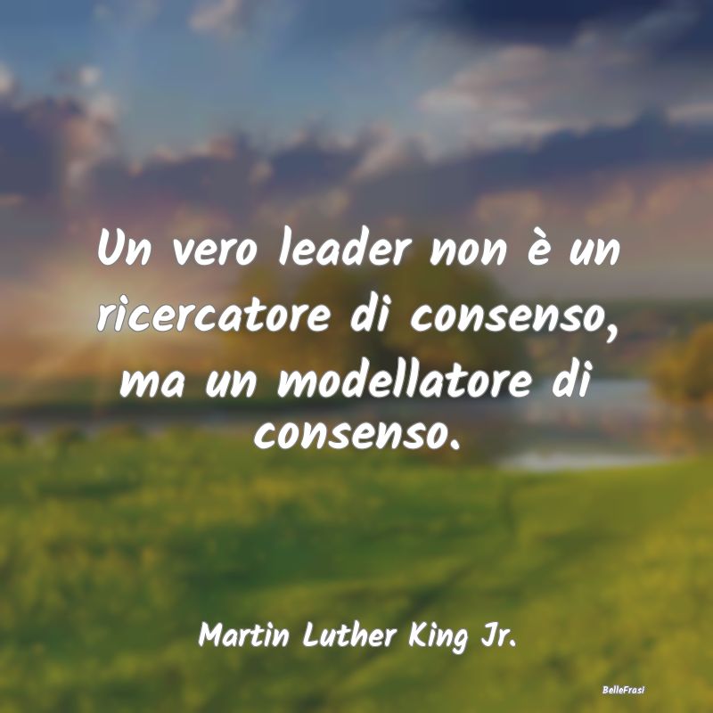 Un vero leader non è un ricercatore di consenso, ...