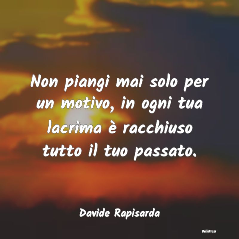 Frasi sulla Tristezza - Non piangi mai solo per un motivo, in ogni tua lac...