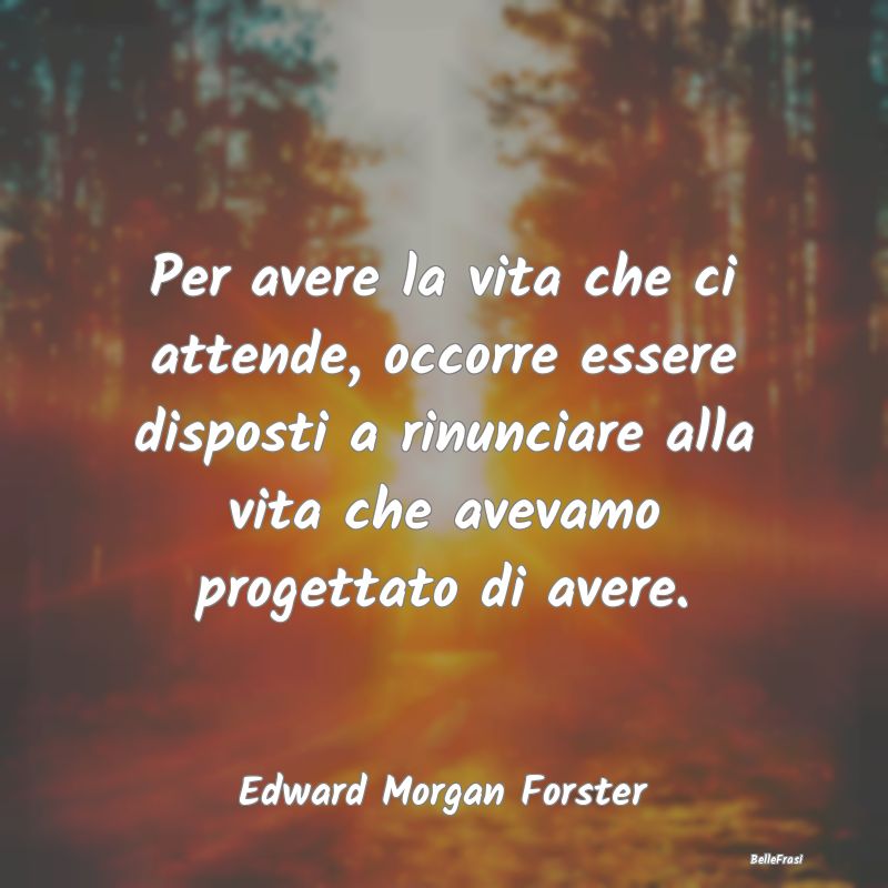 Frasi sul Progettare - Per avere la vita che ci attende, occorre essere d...