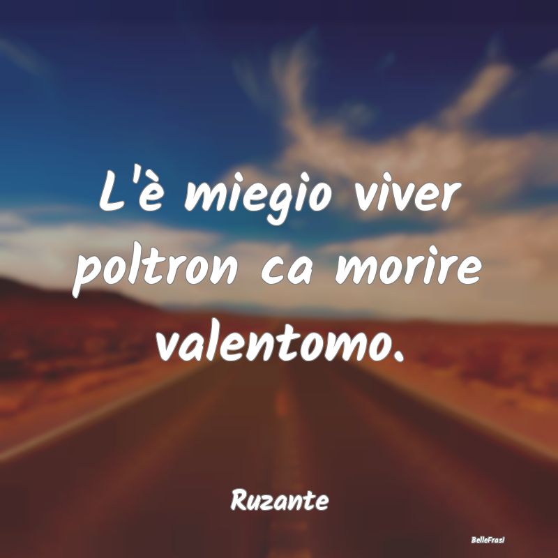 L'è miegio viver poltron ca morire valentomo....