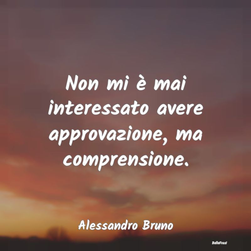 Frasi sull’approvazione - Non mi è mai interessato avere approvazione, ma c...