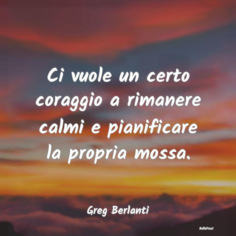 Frasi sul Pianificare - Ci vuole un certo coraggio a rimanere calmi e pian...