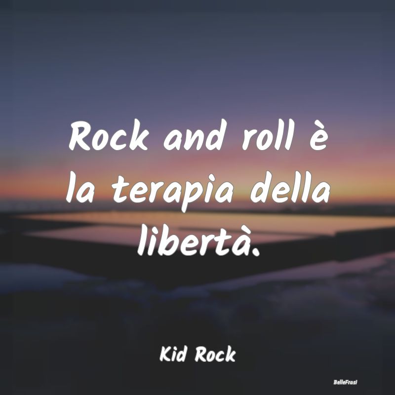 Rock and roll è la terapia della libertà....