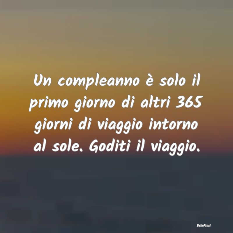 Frasi di Compleanno - Un compleanno è solo il primo giorno di altri 365...