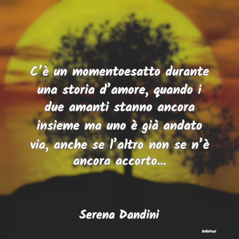 Frasi sul Lasciarsi - C’è un momentoesatto durante una storia d’amo...