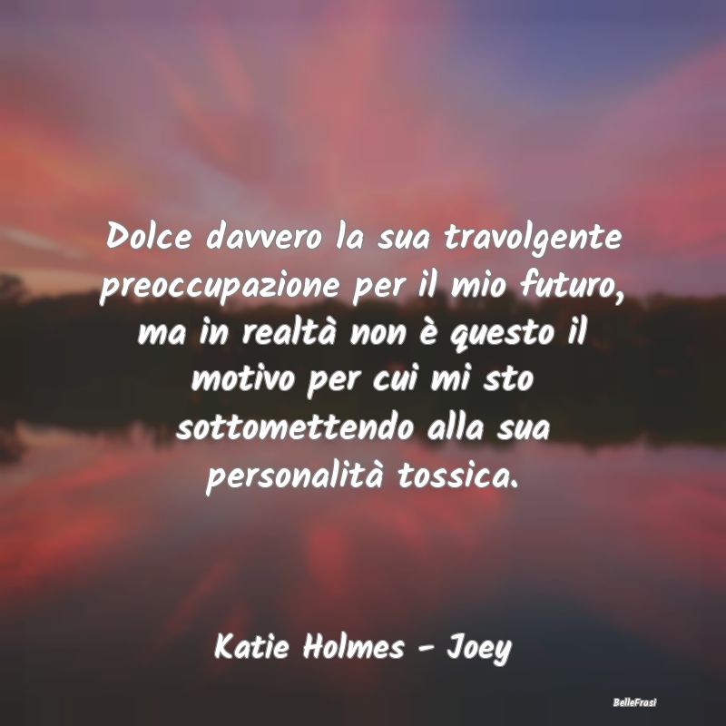 Dolce davvero la sua travolgente preoccupazione pe...