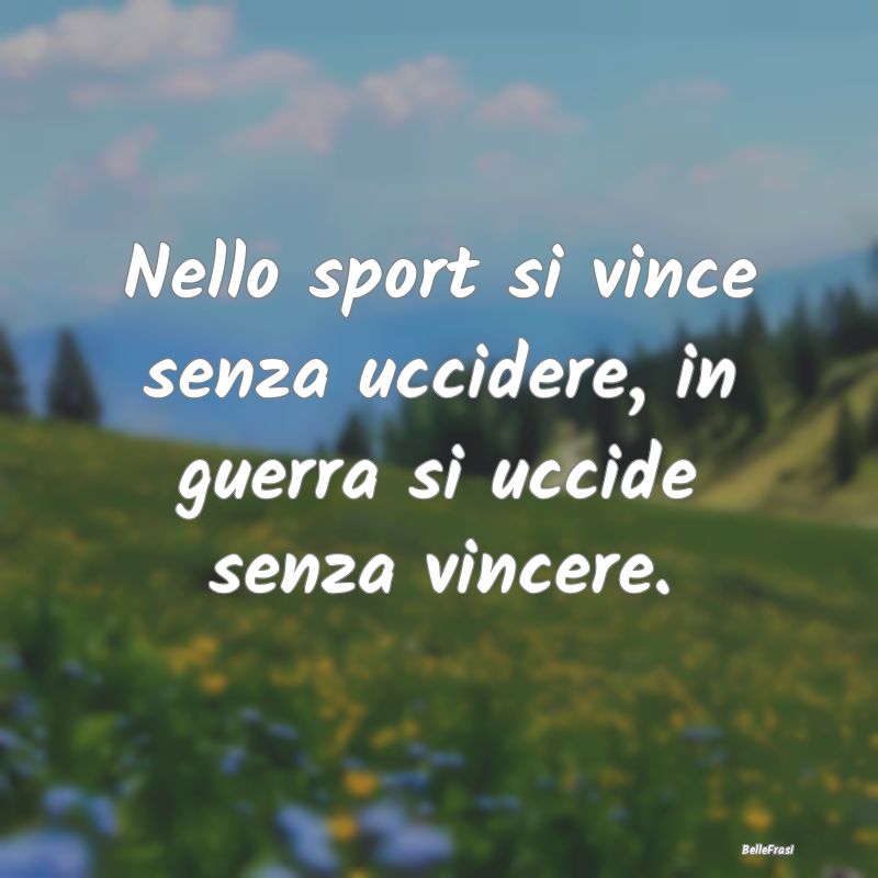 Frasi sullo sport - Nello sport si vince senza uccidere, in guerra si ...