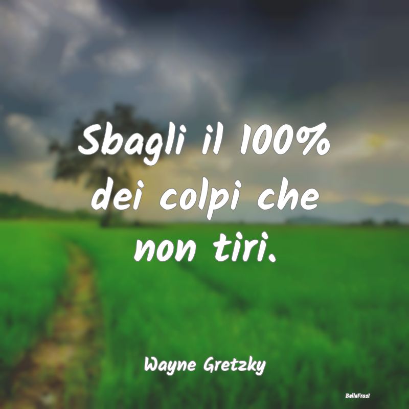 Sbagli il 100% dei colpi che non tiri....