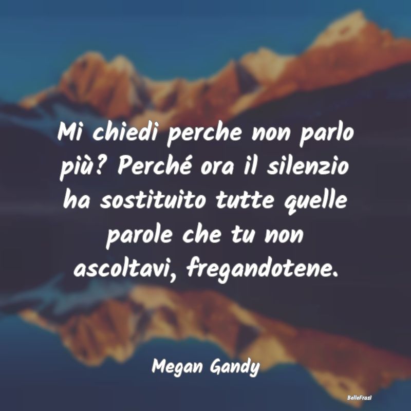 Frasi Abitudine - Mi chiedi perche non parlo più? Perché ora il si...