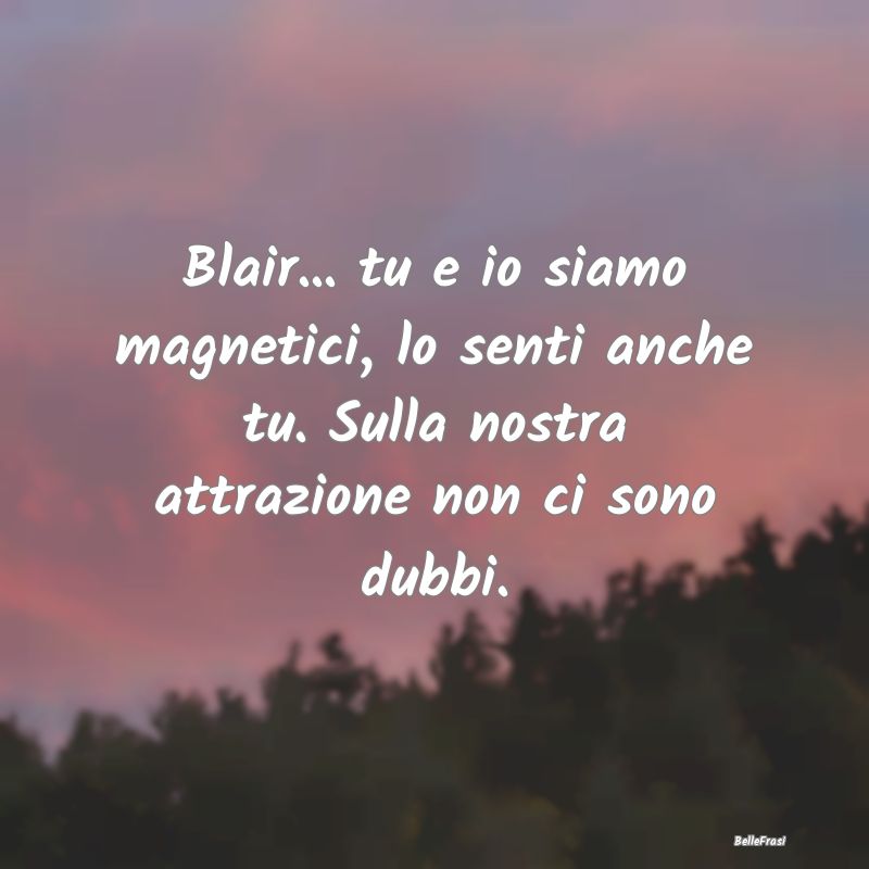 Frasi sull'Attrazione - Blair... tu e io siamo magnetici, lo senti anche t...