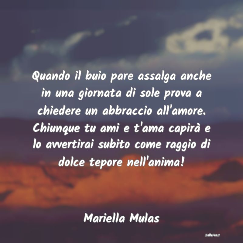 Frasi sugli Abbracci - Quando il buio pare assalga anche in una giornata ...