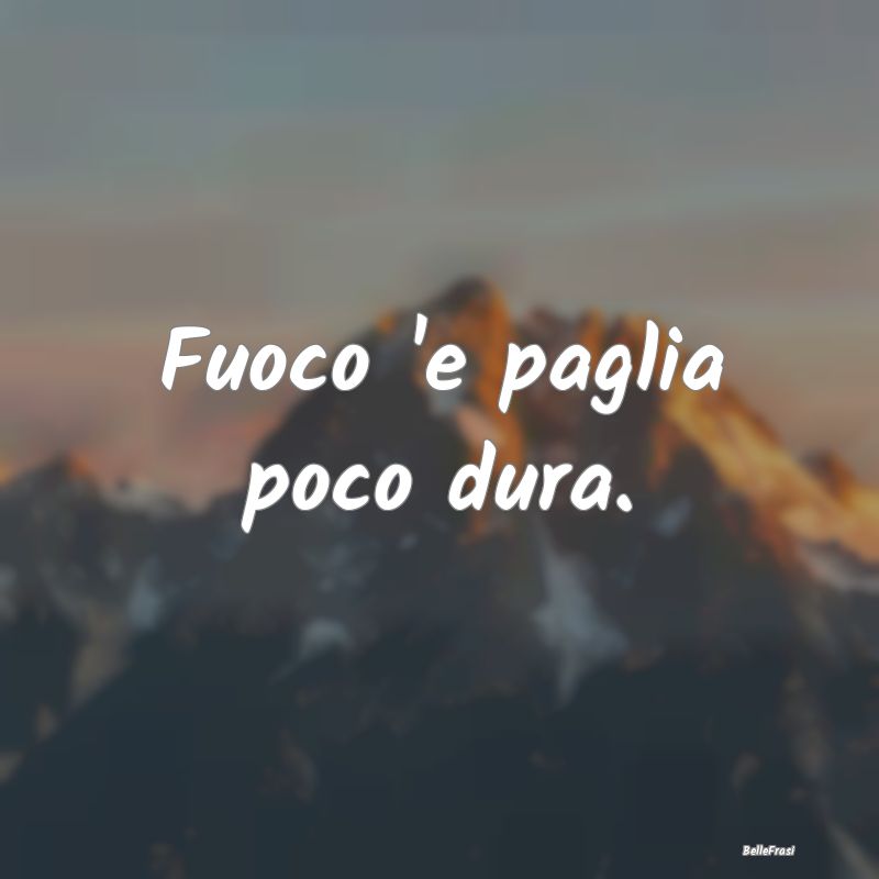 Frasi Apparenza - Fuoco 'e paglia poco dura....