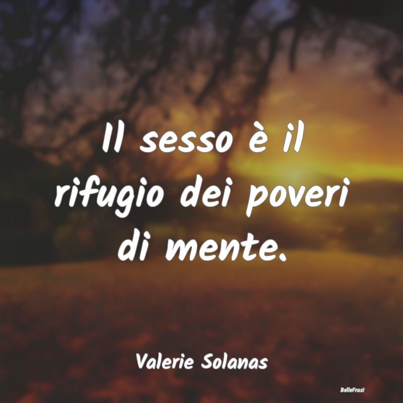 Frasi sulla Stupidità - Il sesso è il rifugio dei poveri di mente....