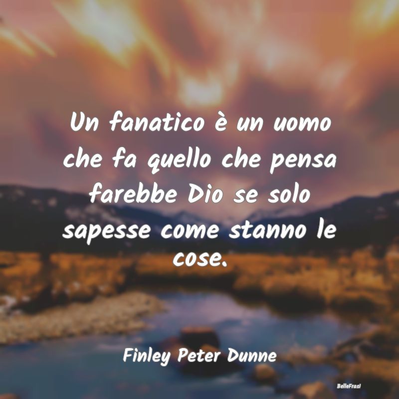 Frasi sul Fanatismo - Un fanatico è un uomo che fa quello che pensa far...