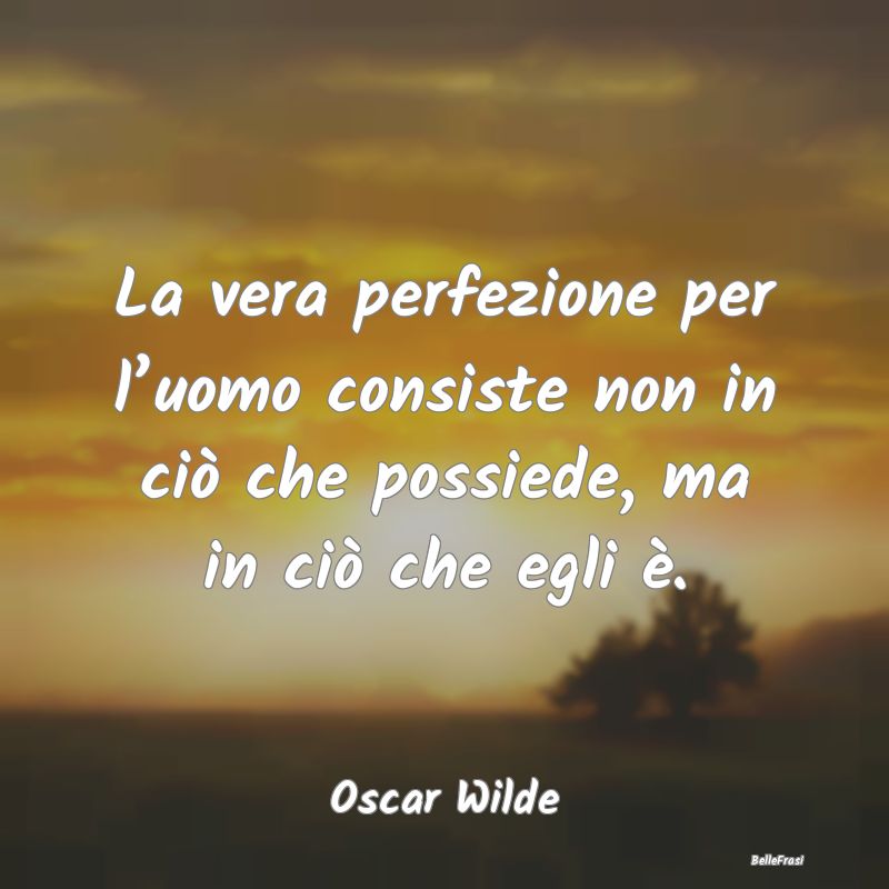 La vera perfezione per l’uomo consiste non in ci...