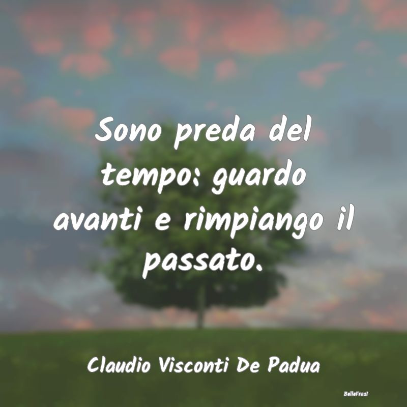 Frasi sulla Tristezza - Sono preda del tempo: guardo avanti e rimpiango il...