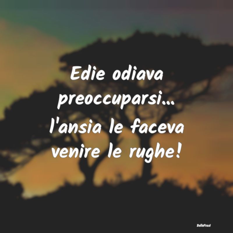 Frasi sull'Ansia - Edie odiava preoccuparsi... l'ansia le faceva veni...