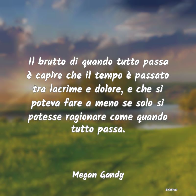 Frasi sulla Tristezza - Il brutto di quando tutto passa è capire che il t...