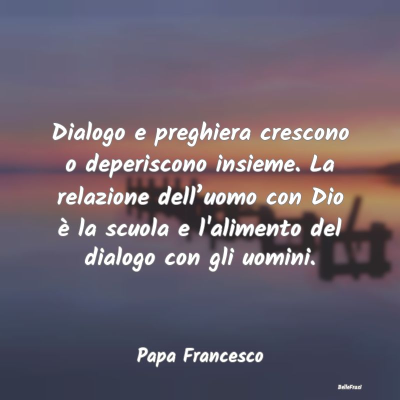 Frasi sulle Preghiere - Dialogo e preghiera crescono o deperiscono insieme...