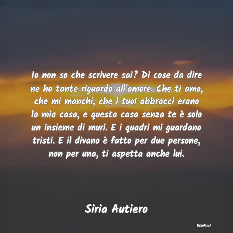 Frasi sulla Tristezza - Io non so che scrivere sai? Di cose da dire ne ho ...