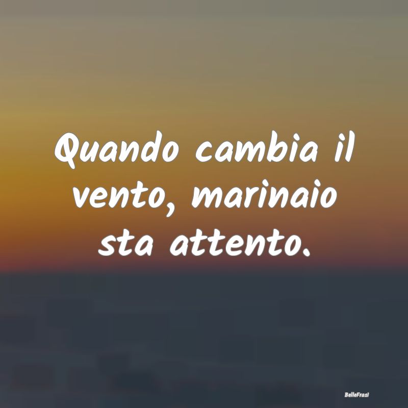 Frasi Prudenza - Quando cambia il vento, marinaio sta attento....