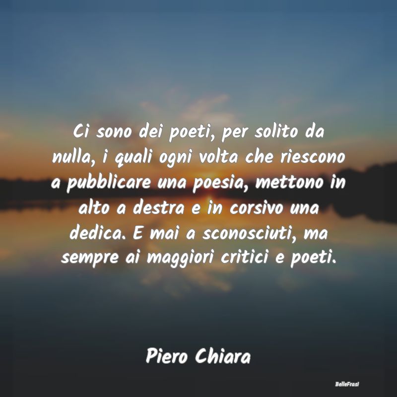 Frasi Critica - Ci sono dei poeti, per solito da nulla, i quali og...