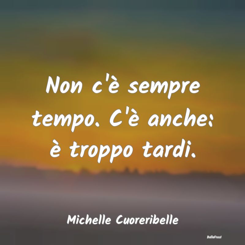 Frasi Abitudine - Non c'è sempre tempo. C'è anche: è troppo tardi...