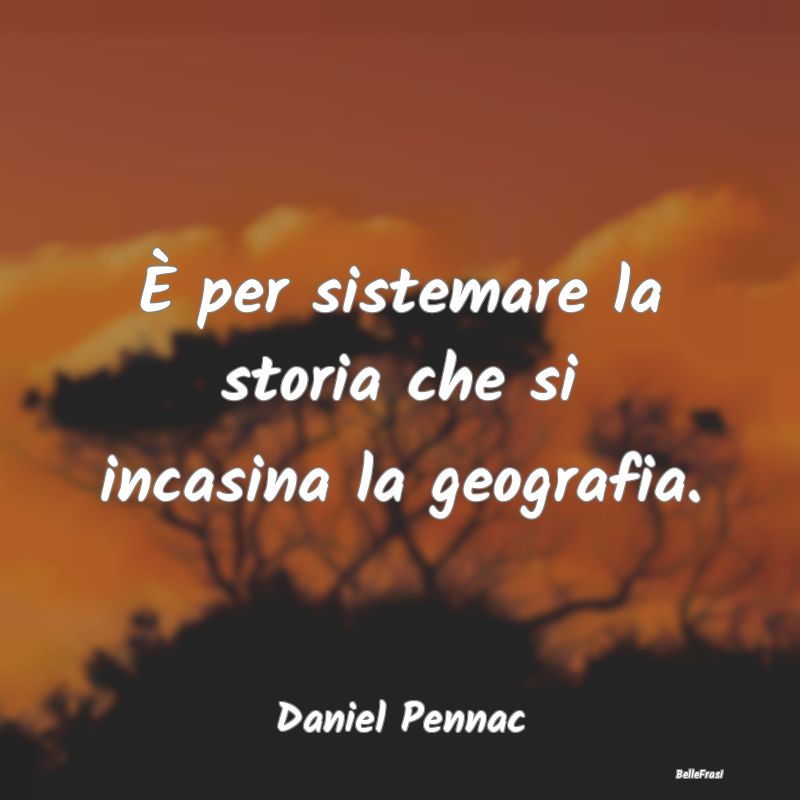 Frasi sulla storia - È per sistemare la storia che si incasina la geog...