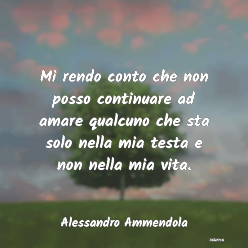 Frasi sulla Tristezza - Mi rendo conto che non posso continuare ad amare q...