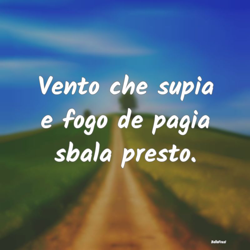 Frasi Apparenza - Vento che supia e fogo de pagia sbala presto....