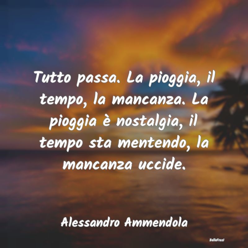 Frasi sulla Tristezza - Tutto passa. La pioggia, il tempo, la mancanza. La...