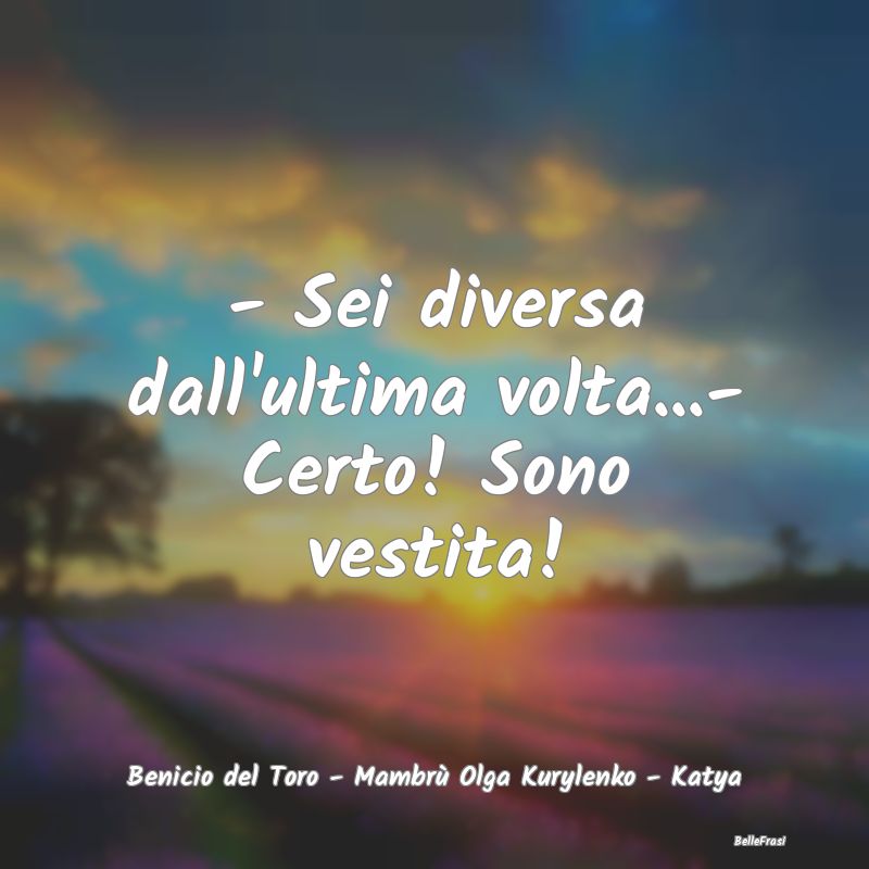 Frasi Apparenza - - Sei diversa dall'ultima volta...- Certo! Sono ve...