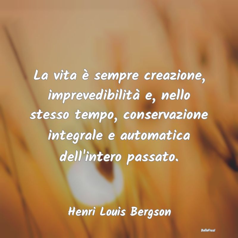 Frasi sul Passato - La vita è sempre creazione, imprevedibilità e, n...