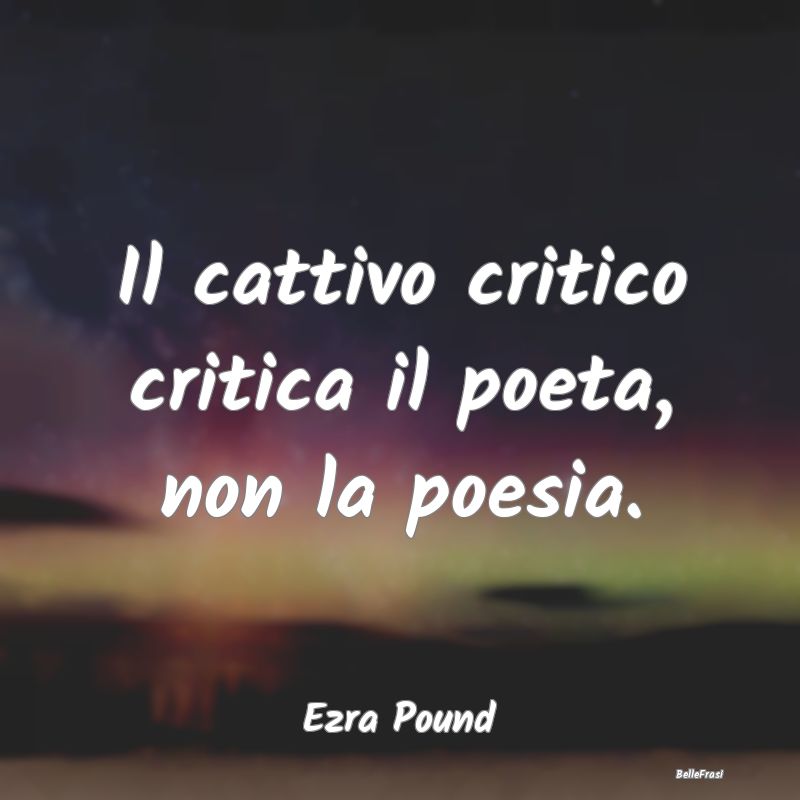 Il cattivo critico critica il poeta, non la poesia...
