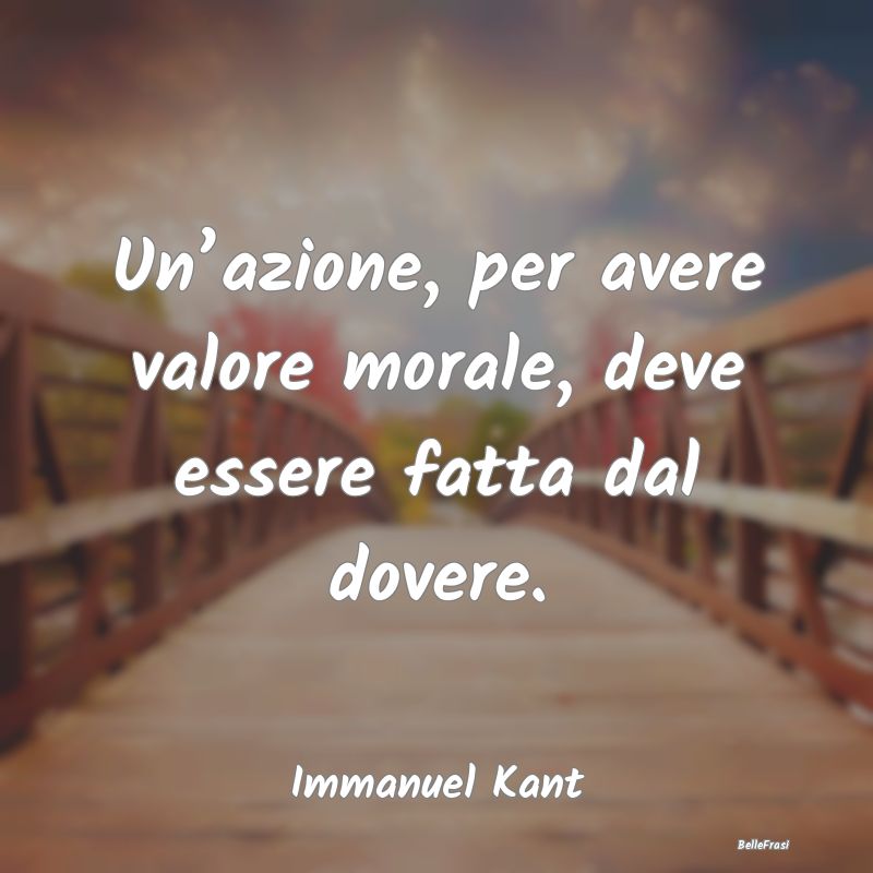 Un’azione, per avere valore morale, deve essere ...