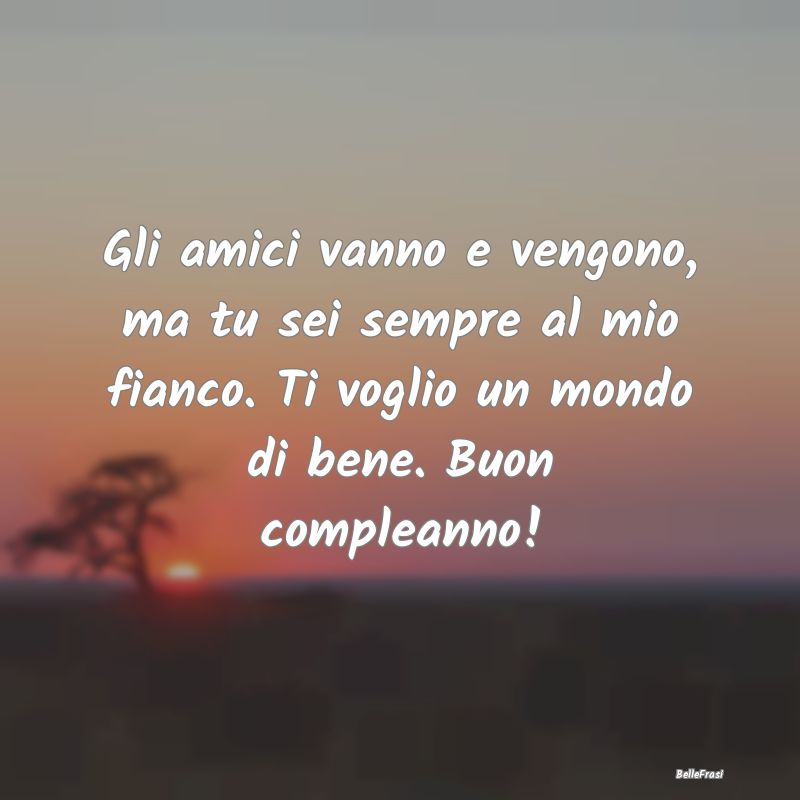 Frasi di Compleanno - Gli amici vanno e vengono, ma tu sei sempre al mio...