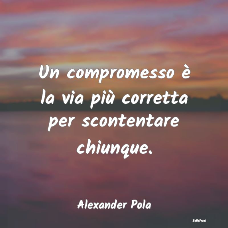 Frasi sul Compromesso - Un compromesso è la via più corretta per sconten...