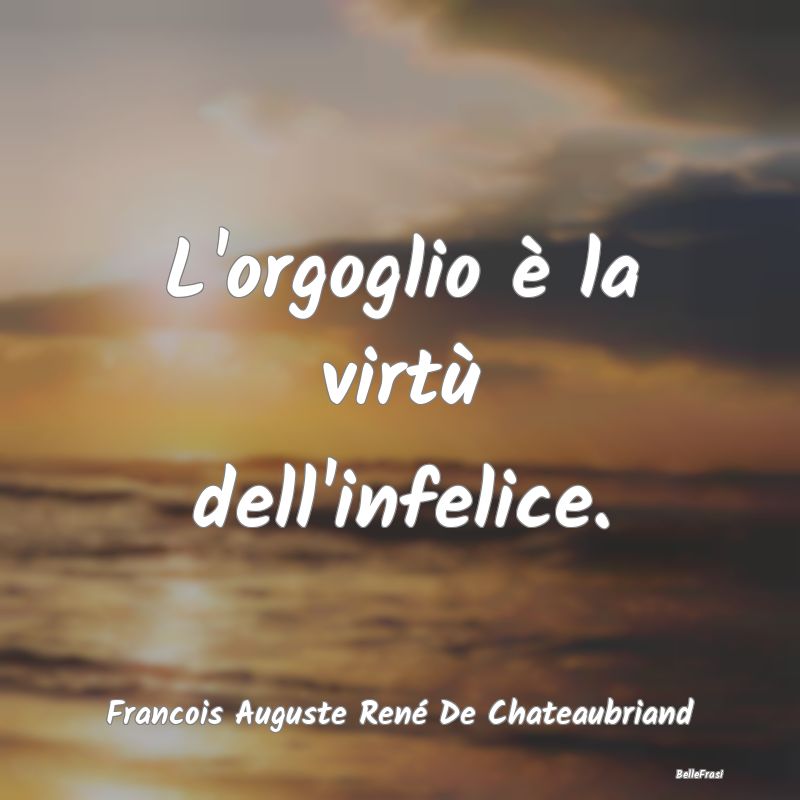 Frasi sulla Tristezza - L'orgoglio è la virtù dell'infelice....