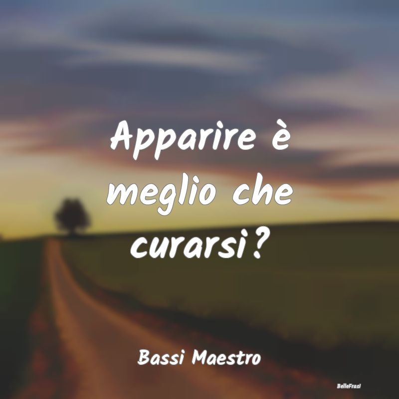 Frasi Apparenza - Apparire è meglio che curarsi?...